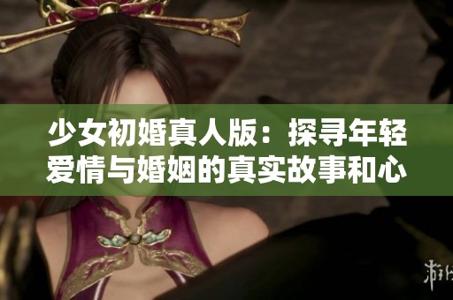 少女初婚真人版：探寻年轻爱情与婚姻的真实故事和心路历程