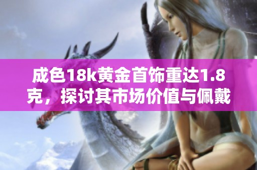 成色18k黄金首饰重达1.8克，探讨其市场价值与佩戴魅力