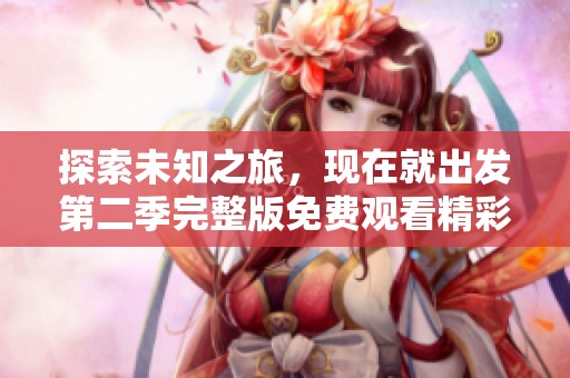 探索未知之旅，现在就出发第二季完整版免费观看精彩上线！
