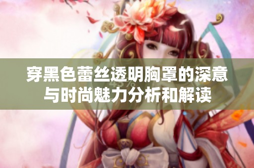 穿黑色蕾丝透明胸罩的深意与时尚魅力分析和解读