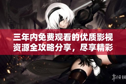 三年内免费观看的优质影视资源全攻略分享，尽享精彩内容无压力