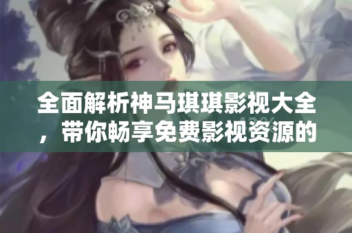 全面解析神马琪琪影视大全，带你畅享免费影视资源的全新体验