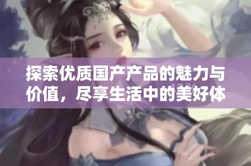 探索优质国产产品的魅力与价值，尽享生活中的美好体验