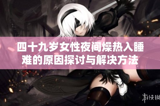 四十九岁女性夜间燥热入睡难的原因探讨与解决方法