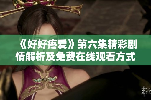 《好好疼爱》第六集精彩剧情解析及免费在线观看方式详解