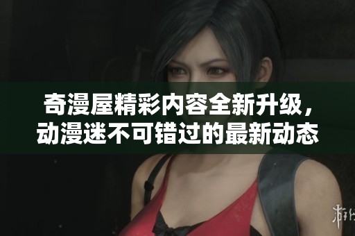 奇漫屋精彩内容全新升级，动漫迷不可错过的最新动态与活动解析