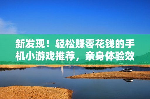 新发现！轻松赚零花钱的手机小游戏推荐，亲身体验效果显著