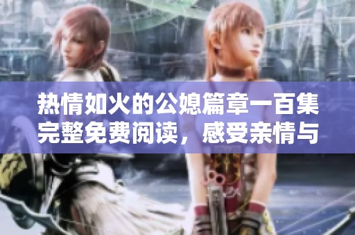 热情如火的公媳篇章一百集完整免费阅读，感受亲情与爱情的交织魅力