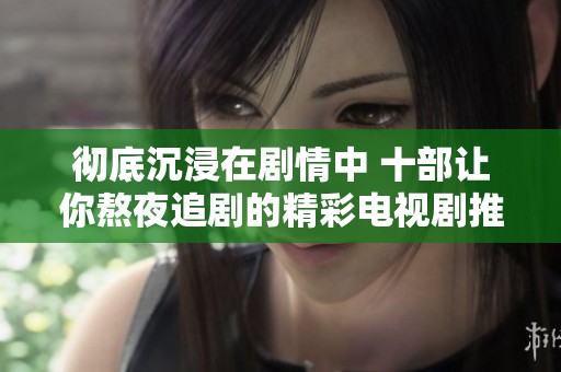 彻底沉浸在剧情中 十部让你熬夜追剧的精彩电视剧推荐
