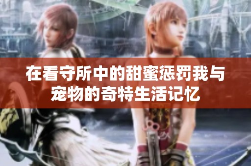 在看守所中的甜蜜惩罚我与宠物的奇特生活记忆