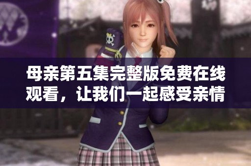 母亲第五集完整版免费在线观看，让我们一起感受亲情的深刻与温暖