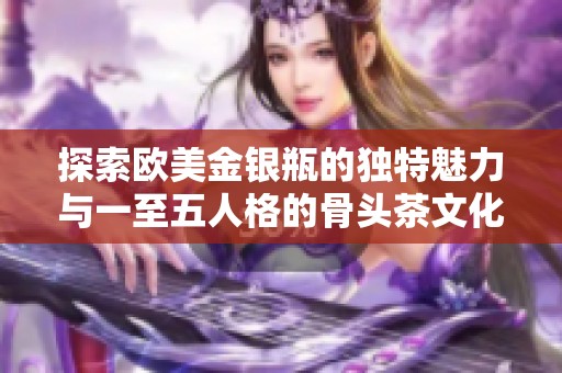 探索欧美金银瓶的独特魅力与一至五人格的骨头茶文化之旅
