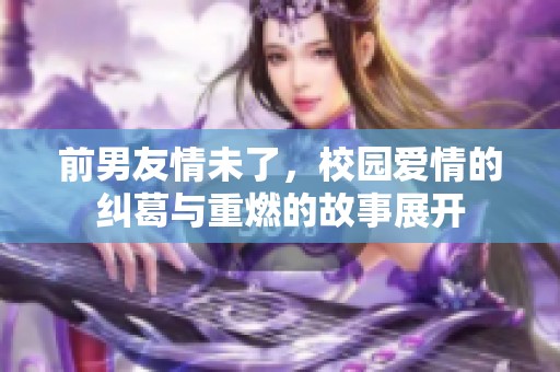 前男友情未了，校园爱情的纠葛与重燃的故事展开