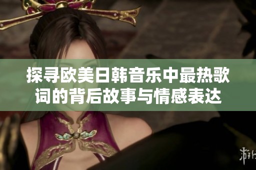 探寻欧美日韩音乐中最热歌词的背后故事与情感表达