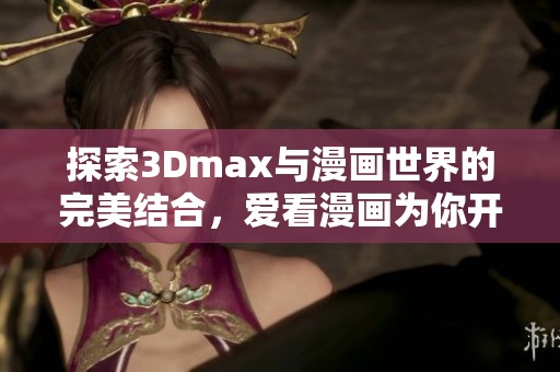 探索3Dmax与漫画世界的完美结合，爱看漫画为你开启新视界