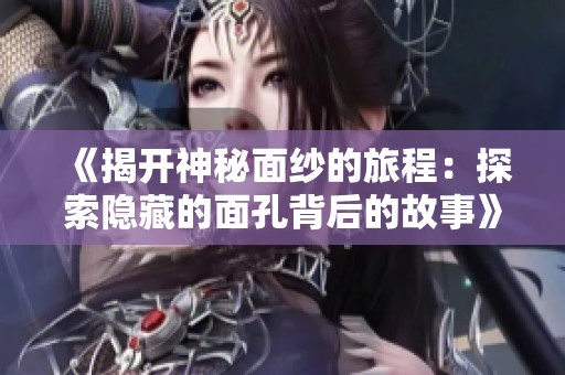 《揭开神秘面纱的旅程：探索隐藏的面孔背后的故事》