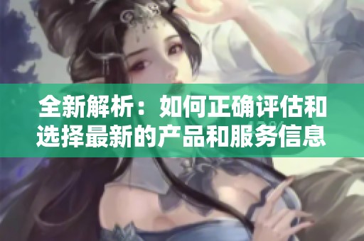 全新解析：如何正确评估和选择最新的产品和服务信息平台