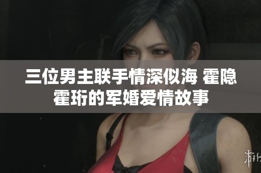三位男主联手情深似海 霍隐霍珩的军婚爱情故事