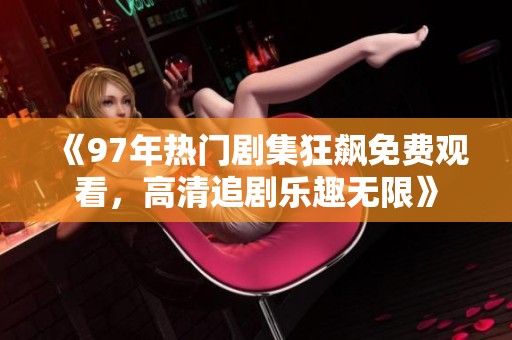 《97年热门剧集狂飙免费观看，高清追剧乐趣无限》