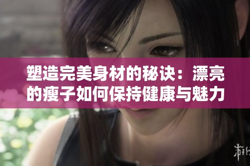 塑造完美身材的秘诀：漂亮的瘦子如何保持健康与魅力