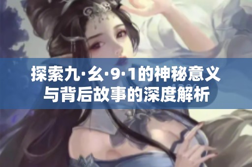 探索九·幺·9·1的神秘意义与背后故事的深度解析