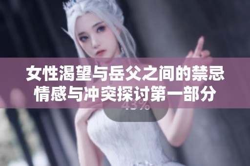 女性渴望与岳父之间的禁忌情感与冲突探讨第一部分