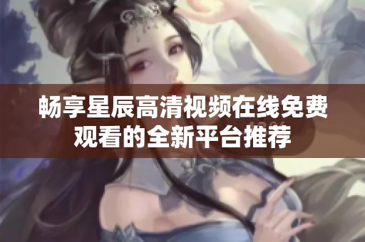 畅享星辰高清视频在线免费观看的全新平台推荐