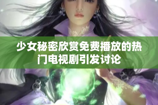 少女秘密欣赏免费播放的热门电视剧引发讨论