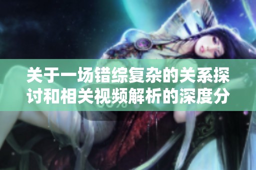 关于一场错综复杂的关系探讨和相关视频解析的深度分析
