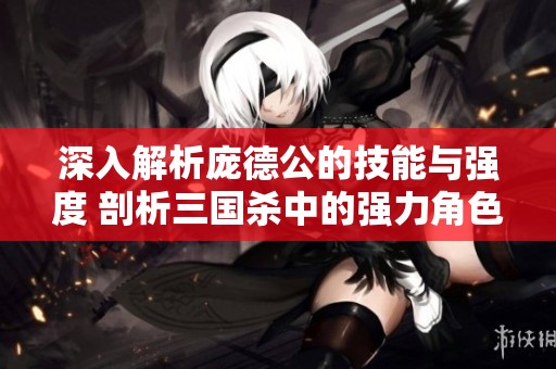 深入解析庞德公的技能与强度 剖析三国杀中的强力角色