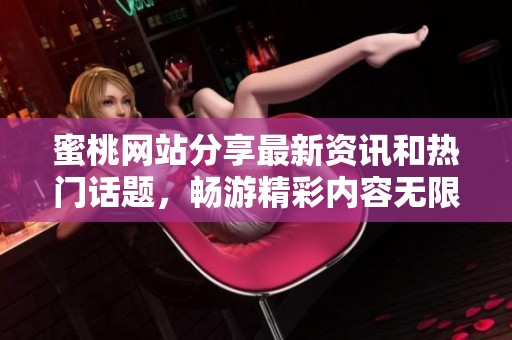 蜜桃网站分享最新资讯和热门话题，畅游精彩内容无限可能