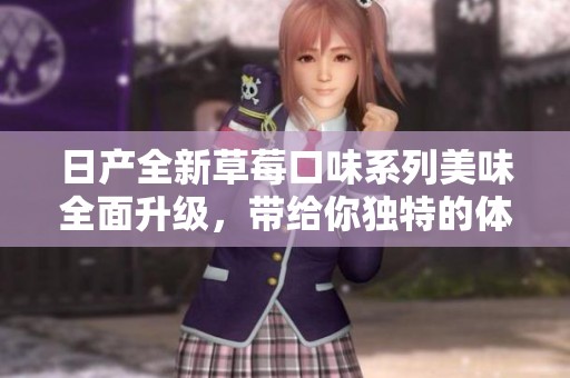 日产全新草莓口味系列美味全面升级，带给你独特的体验与惊喜