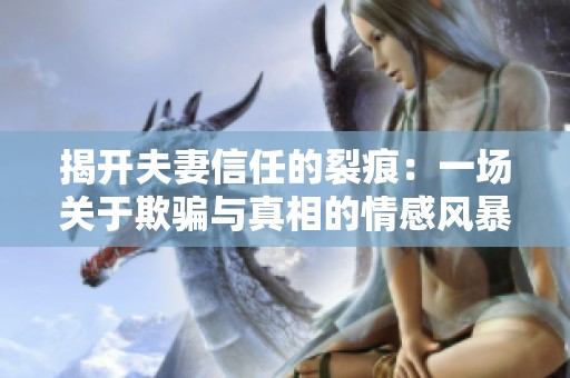 揭开夫妻信任的裂痕：一场关于欺骗与真相的情感风暴