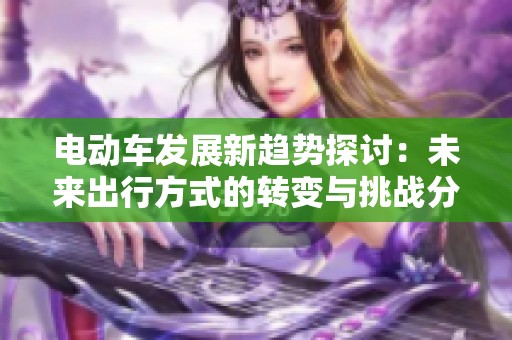 电动车发展新趋势探讨：未来出行方式的转变与挑战分析