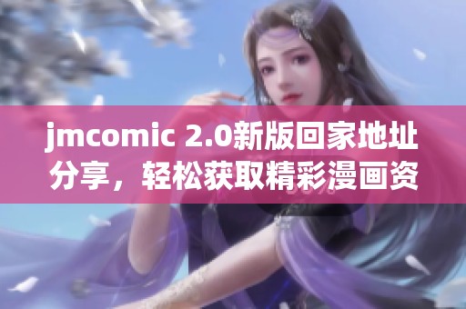 jmcomic 2.0新版回家地址分享，轻松获取精彩漫画资源攻略指南