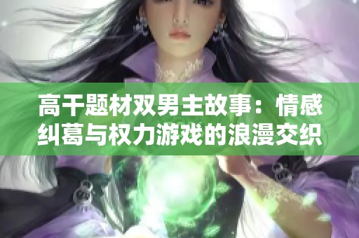 高干题材双男主故事：情感纠葛与权力游戏的浪漫交织之旅