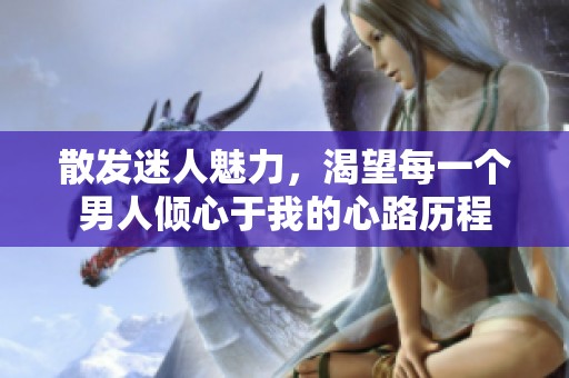 散发迷人魅力，渴望每一个男人倾心于我的心路历程