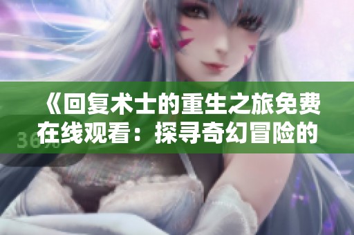 《回复术士的重生之旅免费在线观看：探寻奇幻冒险的新篇章》