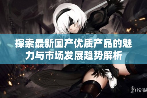 探索最新国产优质产品的魅力与市场发展趋势解析