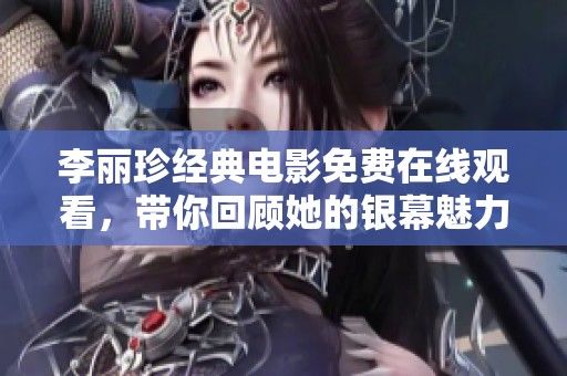李丽珍经典电影免费在线观看，带你回顾她的银幕魅力与光辉瞬间