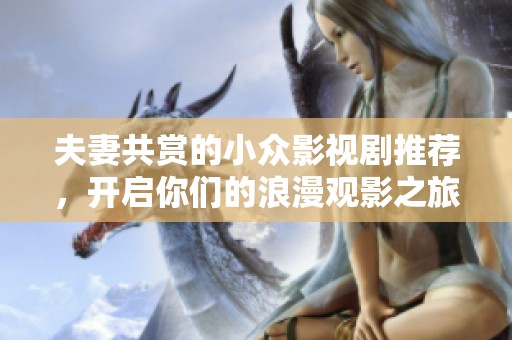 夫妻共赏的小众影视剧推荐，开启你们的浪漫观影之旅