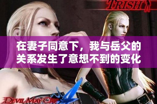 在妻子同意下，我与岳父的关系发生了意想不到的变化