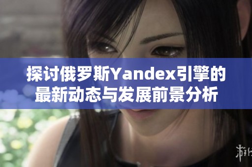 探讨俄罗斯Yandex引擎的最新动态与发展前景分析