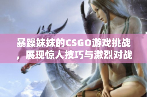 暴躁妹妹的CSGO游戏挑战，展现惊人技巧与激烈对战的精彩瞬间