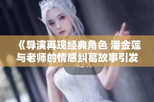 《导演再现经典角色 潘金莲与老师的情感纠葛故事引发热议》