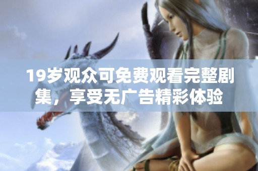 19岁观众可免费观看完整剧集，享受无广告精彩体验