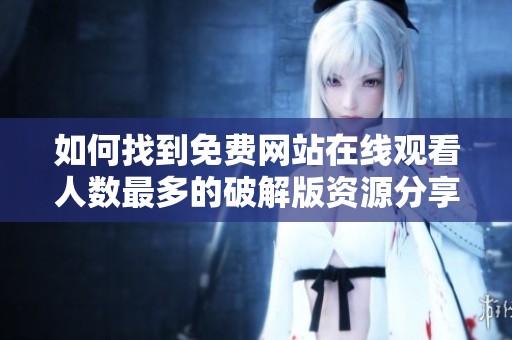 如何找到免费网站在线观看人数最多的破解版资源分享平台