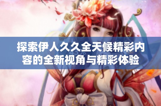 探索伊人久久全天候精彩内容的全新视角与精彩体验