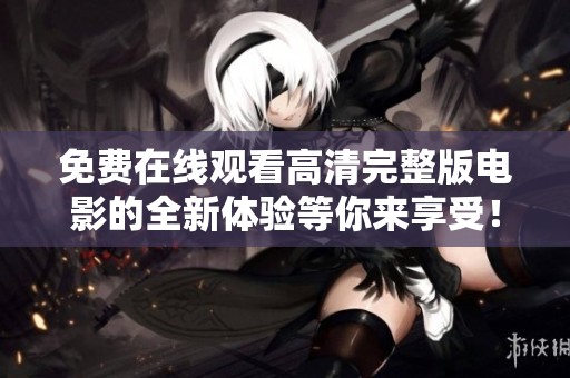 免费在线观看高清完整版电影的全新体验等你来享受！