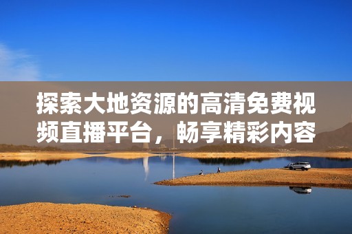 探索大地资源的高清免费视频直播平台，畅享精彩内容尽在掌握之中